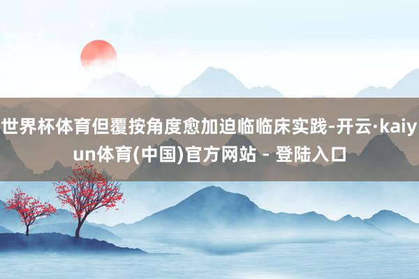 世界杯体育但覆按角度愈加迫临临床实践-开云·kaiyun体育(中国)官方网站 - 登陆入口