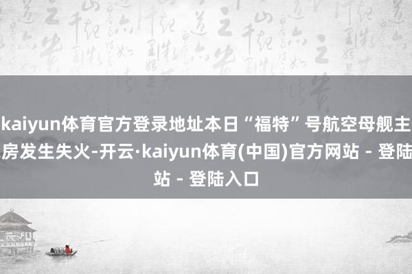 kaiyun体育官方登录地址本日“福特”号航空母舰主洗衣房发生失火-开云·kaiyun体育(中国)官方网站 - 登陆入口